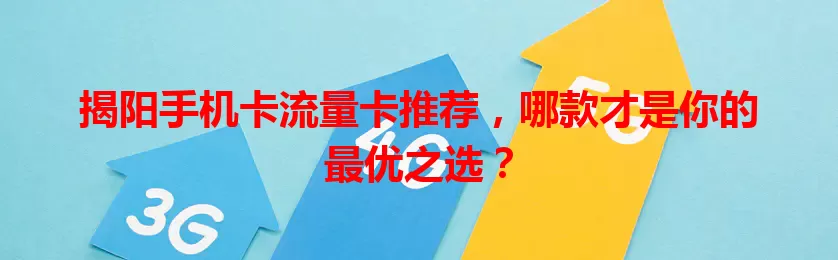 揭阳手机卡流量卡推荐，哪款才是你的最优之选？