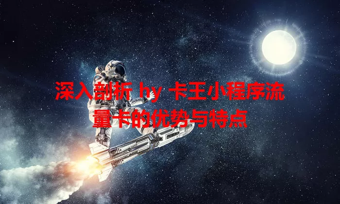 深入剖析 hy 卡王小程序流量卡的优势与特点
