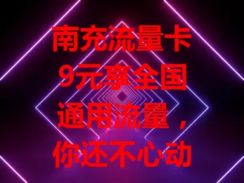 南充流量卡9元享全国通用流量，你还不心动？