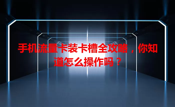 手机流量卡装卡槽全攻略，你知道怎么操作吗？