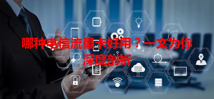 哪种电信流量卡好用？一文为你深度剖析