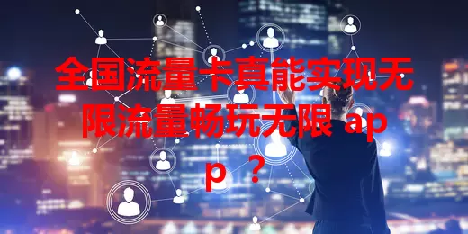 全国流量卡真能实现无限流量畅玩无限 app ？
