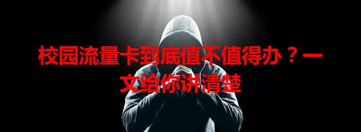 校园流量卡到底值不值得办？一文给你讲清楚