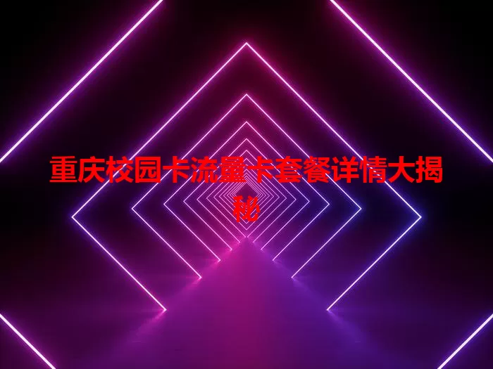 重庆校园卡流量卡套餐详情大揭秘