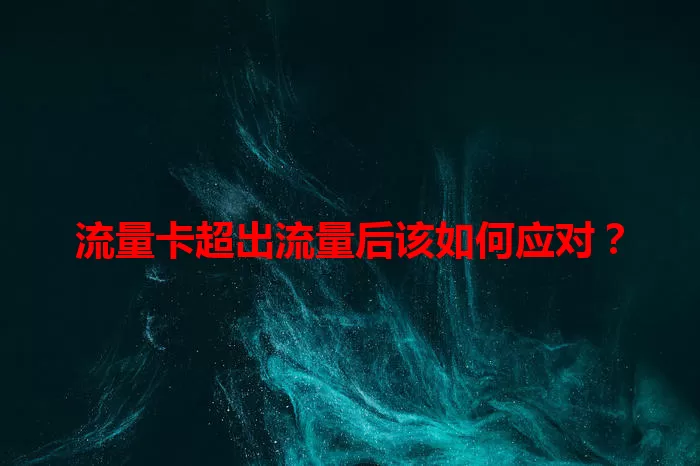 流量卡超出流量后该如何应对？