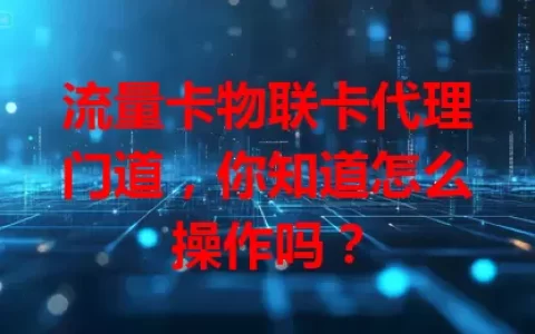 流量卡物联卡代理门道，你知道怎么操作吗？