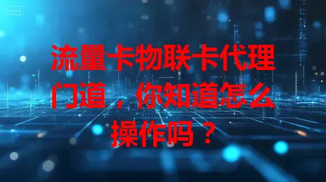 流量卡物联卡代理门道，你知道怎么操作吗？