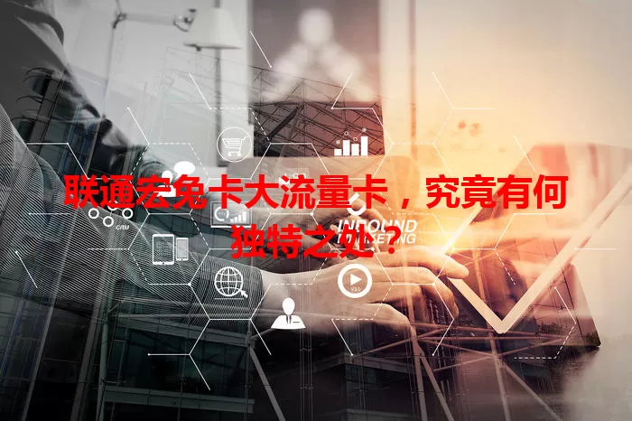 联通宏兔卡大流量卡，究竟有何独特之处？