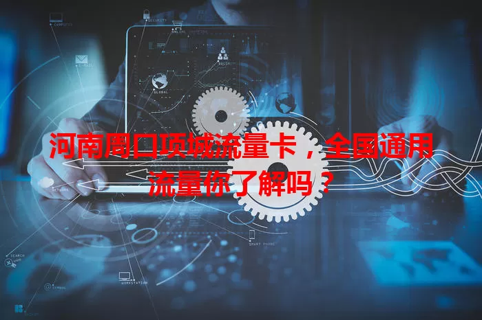 河南周口项城流量卡，全国通用流量你了解吗？
