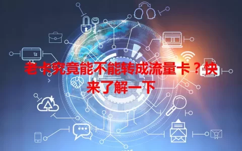 老卡究竟能不能转成流量卡？快来了解一下
