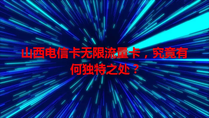 山西电信卡无限流量卡，究竟有何独特之处？