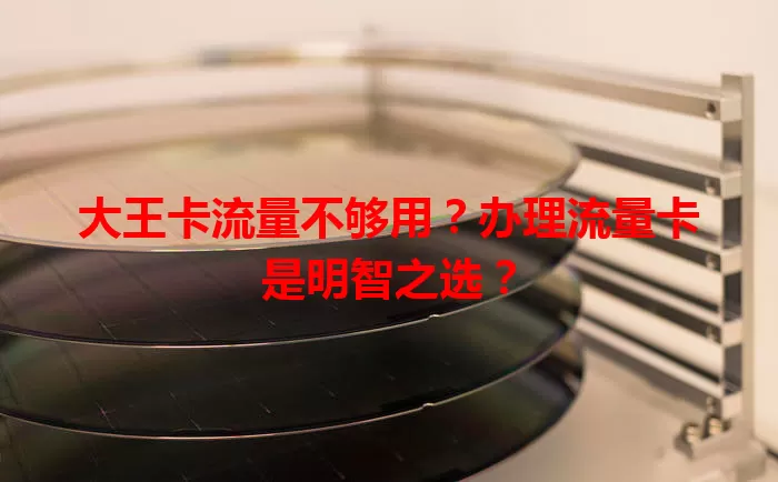 大王卡流量不够用？办理流量卡是明智之选？