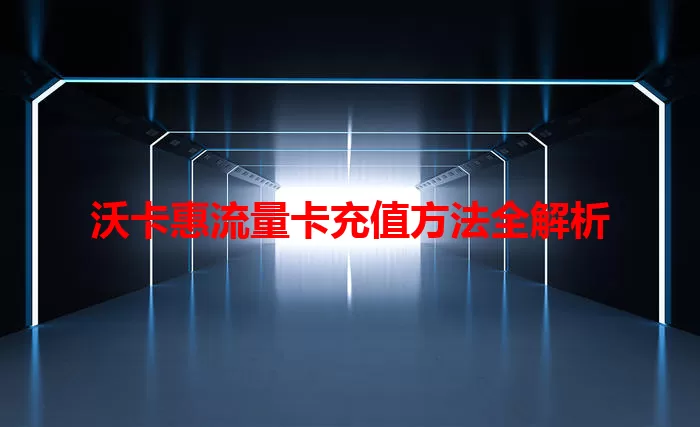 沃卡惠流量卡充值方法全解析