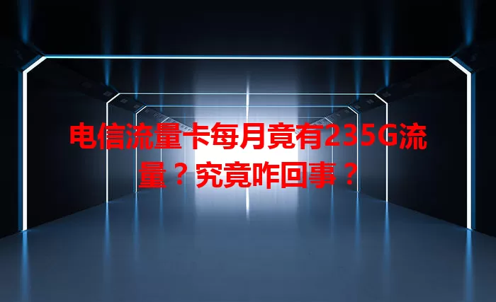 电信流量卡每月竟有235G流量？究竟咋回事？