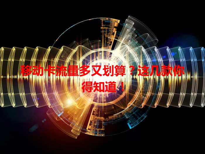 移动卡流量多又划算？这几款你得知道！