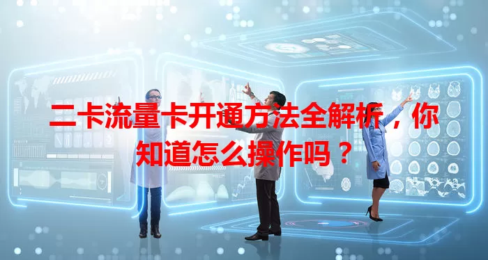 二卡流量卡开通方法全解析，你知道怎么操作吗？