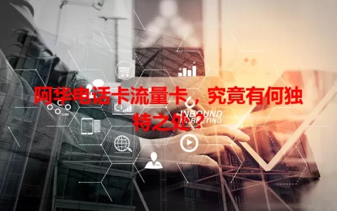 阿华电话卡流量卡，究竟有何独特之处？