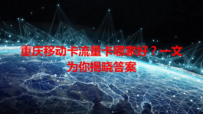 重庆移动卡流量卡哪家好？一文为你揭晓答案