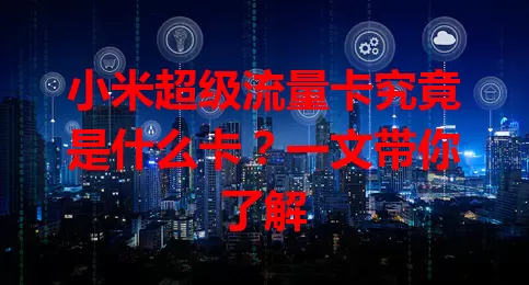 小米超级流量卡究竟是什么卡？一文带你了解