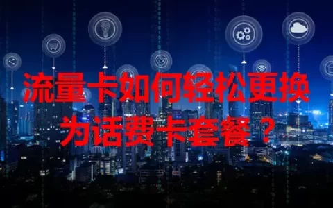 流量卡如何轻松更换为话费卡套餐？