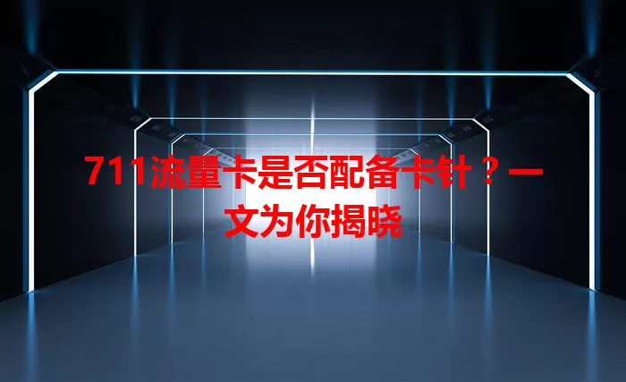 711流量卡是否配备卡针？一文为你揭晓