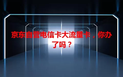 京东自营电信卡大流量卡，你办了吗？