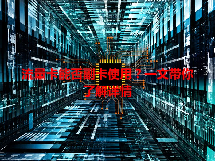 流量卡能否副卡使用？一文带你了解详情