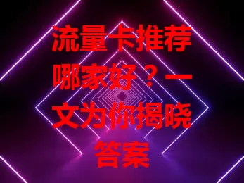 流量卡推荐哪家好？一文为你揭晓答案