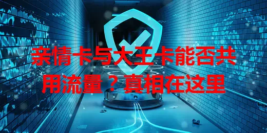 亲情卡与大王卡能否共用流量？真相在这里