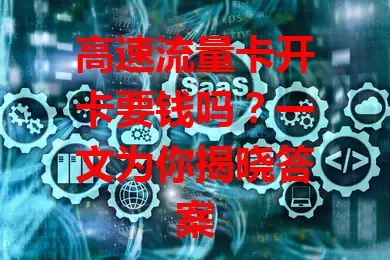 高速流量卡开卡要钱吗？一文为你揭晓答案