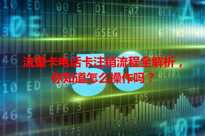 流量卡电话卡注销流程全解析，你知道怎么操作吗？