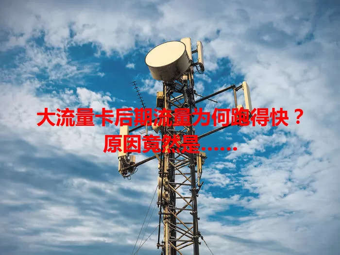 大流量卡后期流量为何跑得快？原因竟然是……