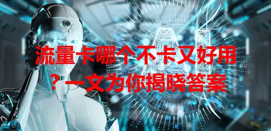 流量卡哪个不卡又好用？一文为你揭晓答案