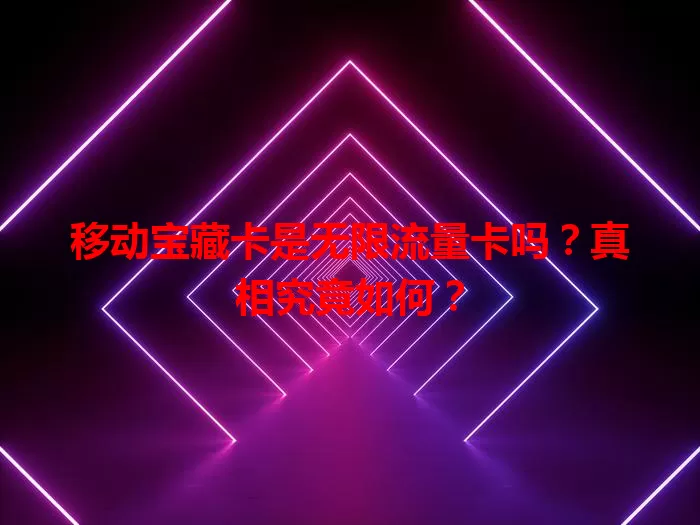 移动宝藏卡是无限流量卡吗？真相究竟如何？