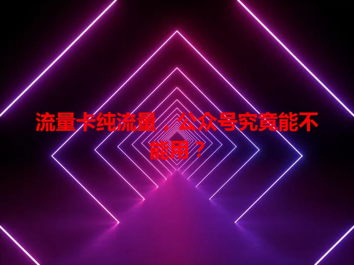 流量卡纯流量，公众号究竟能不能用？