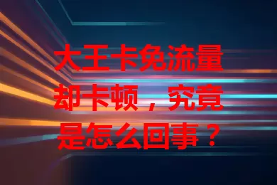 大王卡免流量却卡顿，究竟是怎么回事？