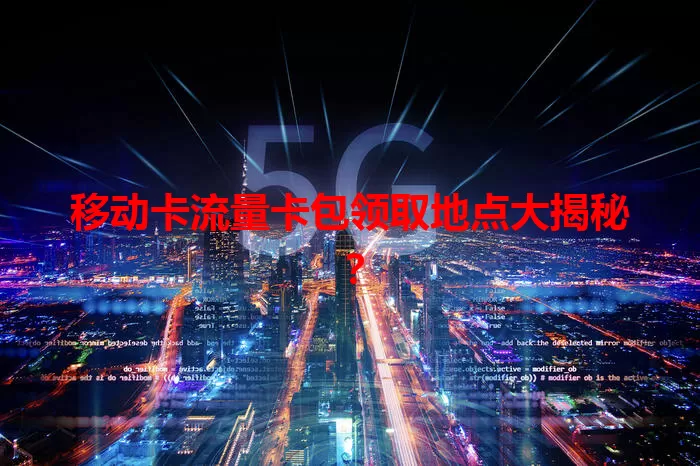 移动卡流量卡包领取地点大揭秘？