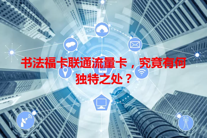 书法福卡联通流量卡，究竟有何独特之处？