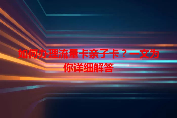 如何办理流量卡亲子卡？一文为你详细解答