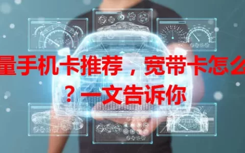 流量手机卡推荐，宽带卡怎么选？一文告诉你