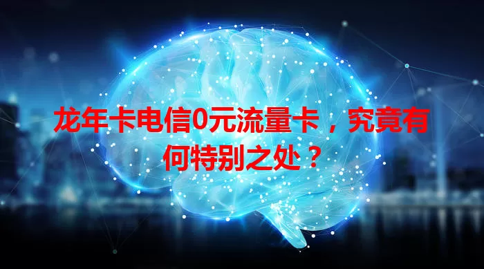 龙年卡电信0元流量卡，究竟有何特别之处？