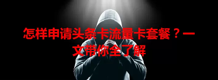 怎样申请头条卡流量卡套餐？一文带你全了解