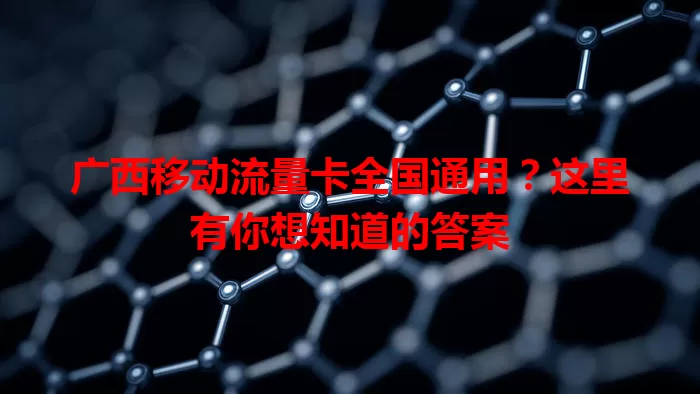 广西移动流量卡全国通用？这里有你想知道的答案