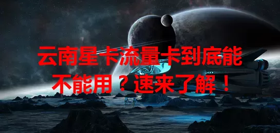 云南星卡流量卡到底能不能用？速来了解！