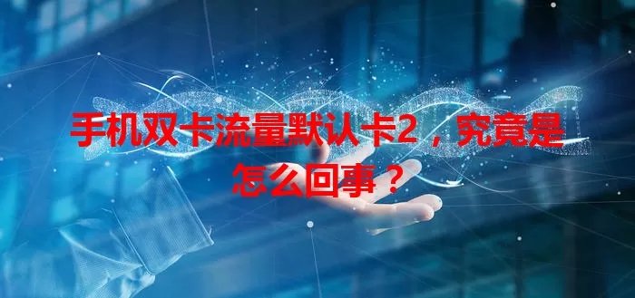 手机双卡流量默认卡2，究竟是怎么回事？