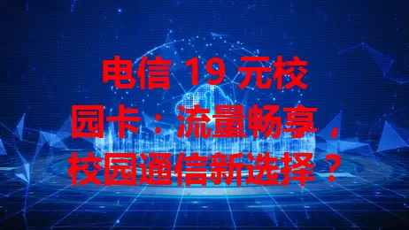 电信 19 元校园卡：流量畅享，校园通信新选择？