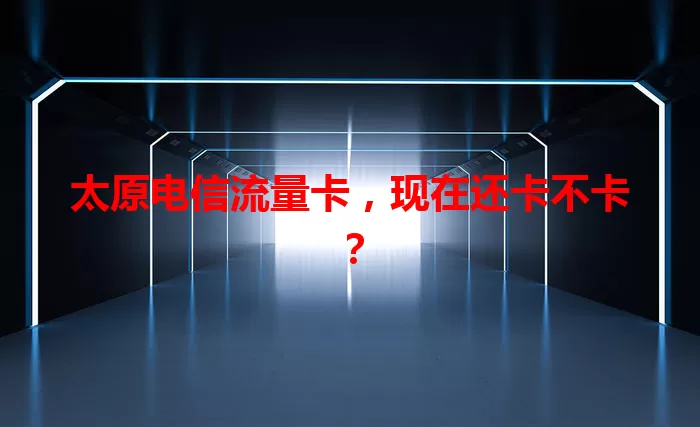 太原电信流量卡，现在还卡不卡？
