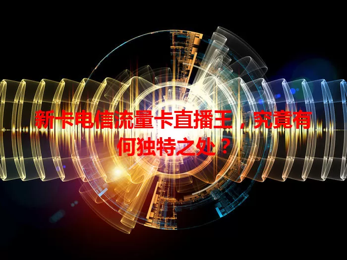 新卡电信流量卡直播王，究竟有何独特之处？