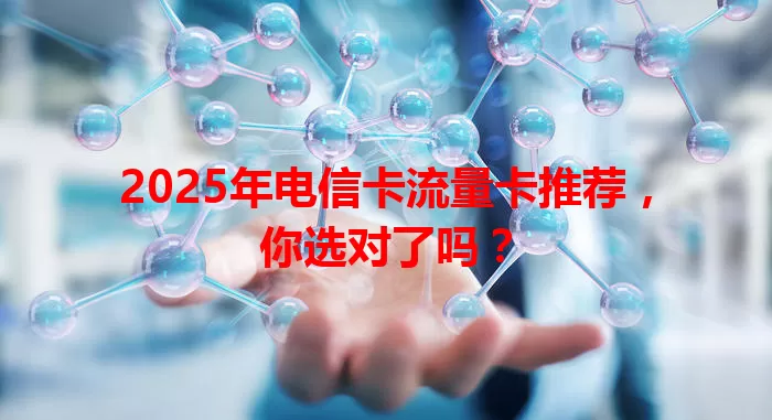 2025年电信卡流量卡推荐，你选对了吗？