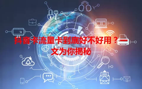 抖音卡流量卡到底好不好用？一文为你揭秘